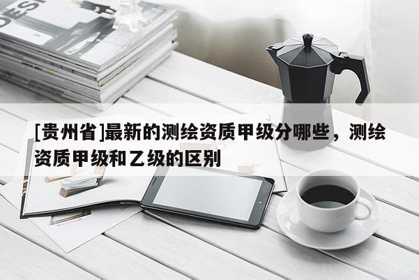 [贵州省]最新的测绘资质甲级分哪些，测绘资质甲级和乙级的区别