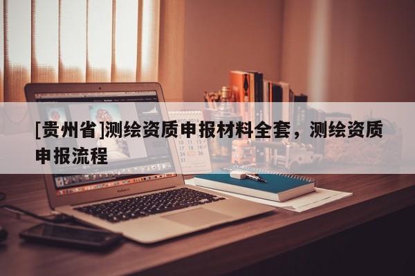 [贵州省]测绘资质申报材料全套，测绘资质申报流程