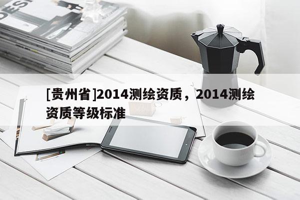 [贵州省]2014测绘资质，2014测绘资质等级标准