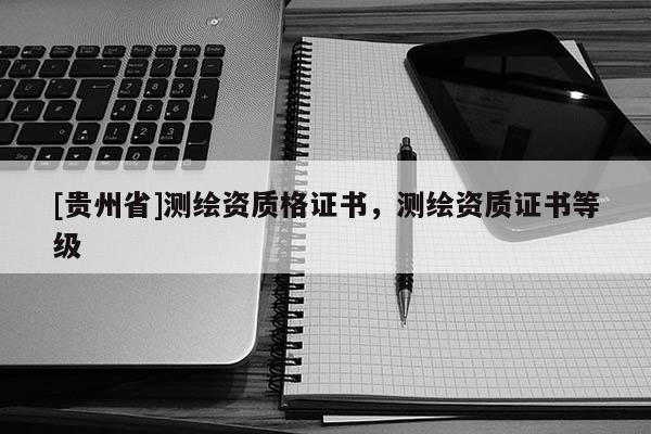 [贵州省]测绘资质格证书，测绘资质证书等级