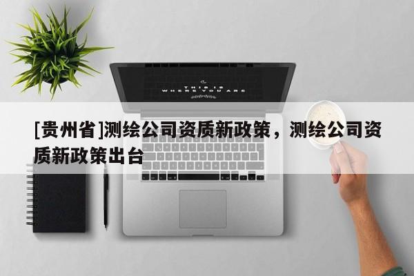 [贵州省]测绘公司资质新政策，测绘公司资质新政策出台