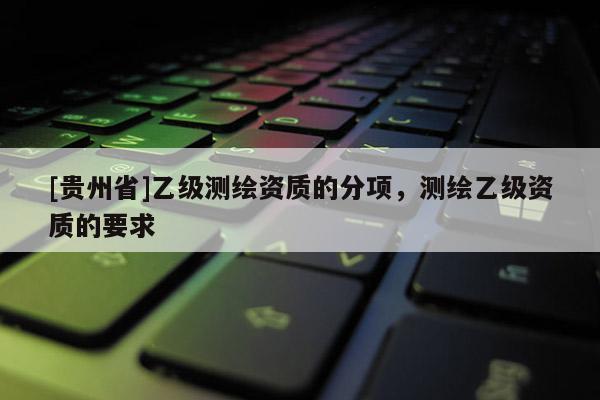 [贵州省]乙级测绘资质的分项，测绘乙级资质的要求