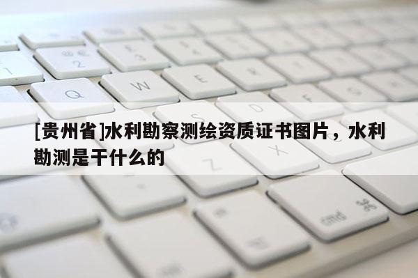 [贵州省]水利勘察测绘资质证书图片，水利勘测是干什么的