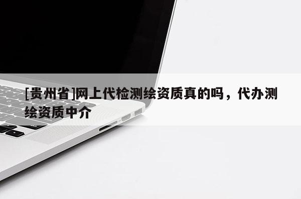 [贵州省]网上代检测绘资质真的吗，代办测绘资质中介