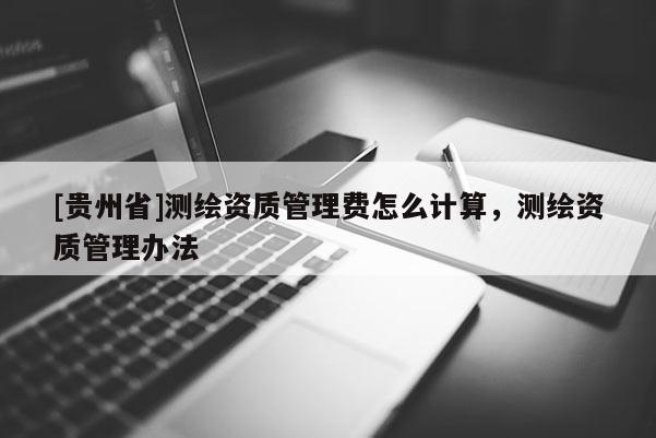 [贵州省]测绘资质管理费怎么计算，测绘资质管理办法