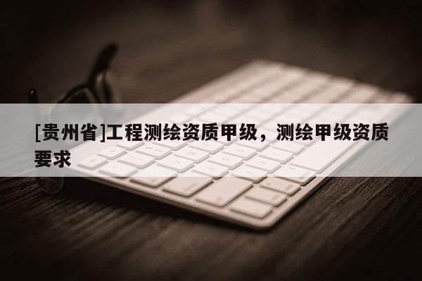 [贵州省]工程测绘资质甲级，测绘甲级资质要求