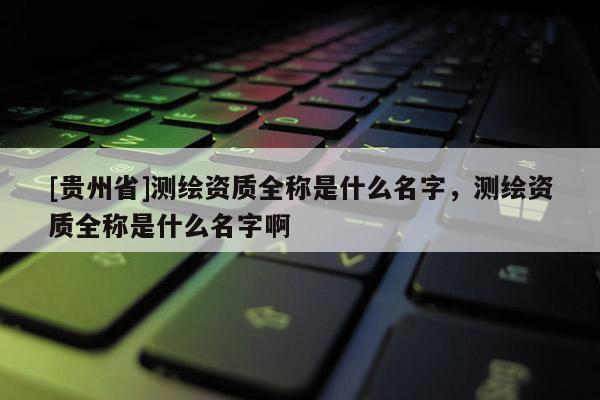 [贵州省]测绘资质全称是什么名字，测绘资质全称是什么名字啊