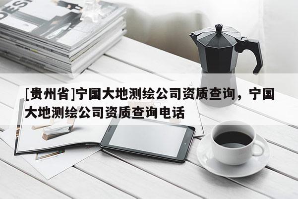 [贵州省]宁国大地测绘公司资质查询，宁国大地测绘公司资质查询电话