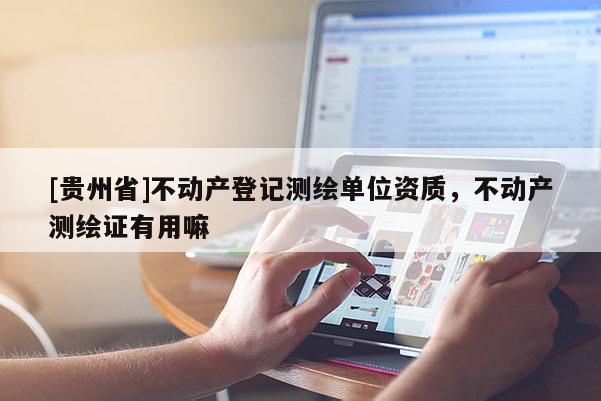 [贵州省]不动产登记测绘单位资质，不动产测绘证有用嘛