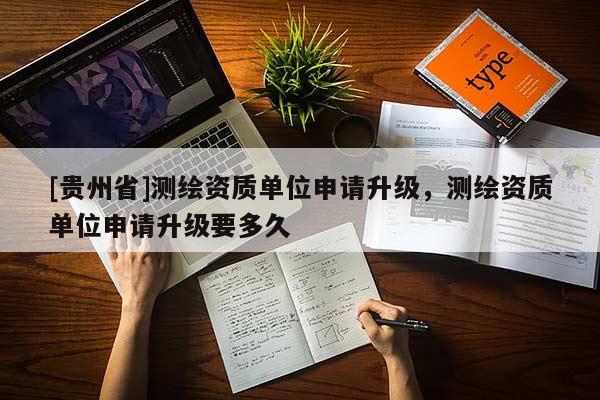 [贵州省]测绘资质单位申请升级，测绘资质单位申请升级要多久