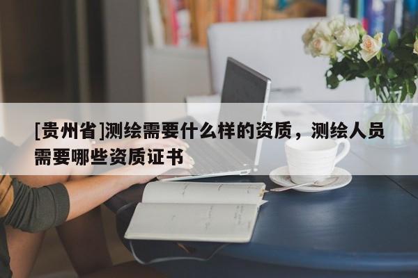[贵州省]测绘需要什么样的资质，测绘人员需要哪些资质证书