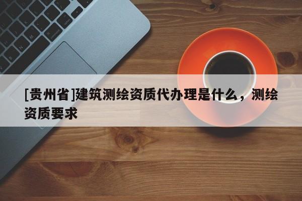 [贵州省]建筑测绘资质代办理是什么，测绘资质要求