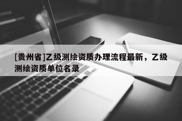 [贵州省]乙级测绘资质办理流程最新，乙级测绘资质单位名录