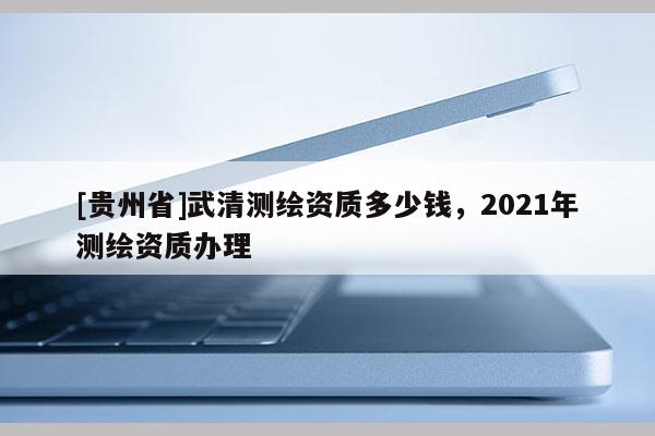 [贵州省]武清测绘资质多少钱，2021年测绘资质办理