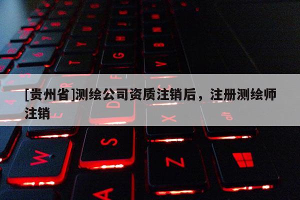 [贵州省]测绘公司资质注销后，注册测绘师注销