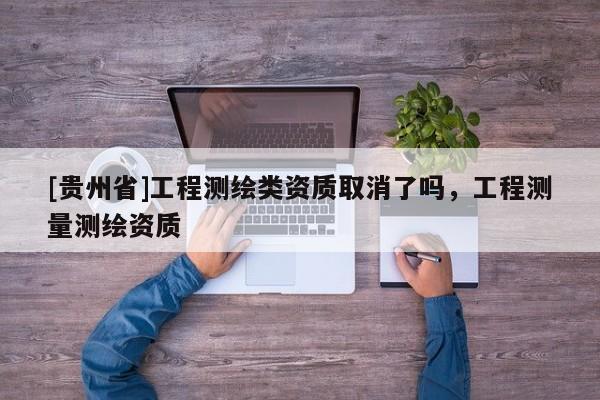 [贵州省]工程测绘类资质取消了吗，工程测量测绘资质