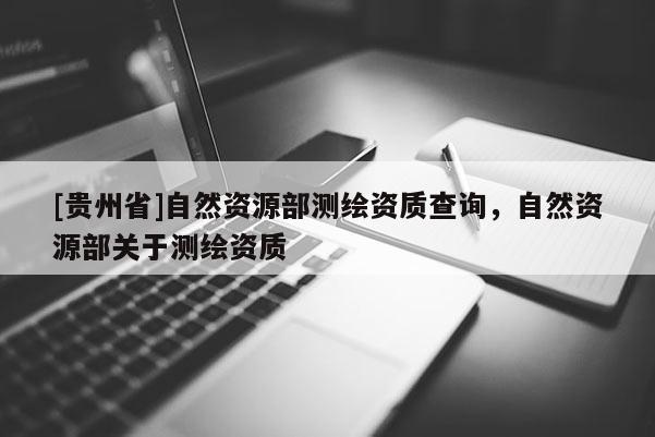 [贵州省]自然资源部测绘资质查询，自然资源部关于测绘资质