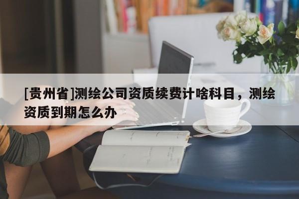 [贵州省]测绘公司资质续费计啥科目，测绘资质到期怎么办