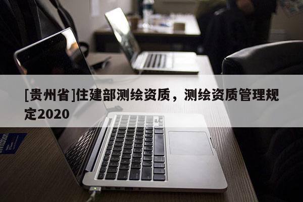 [贵州省]住建部测绘资质，测绘资质管理规定2020