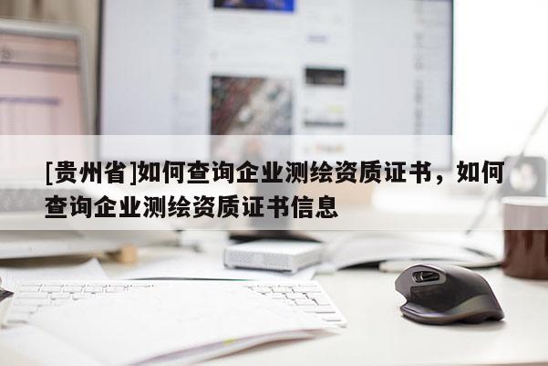 [贵州省]如何查询企业测绘资质证书，如何查询企业测绘资质证书信息