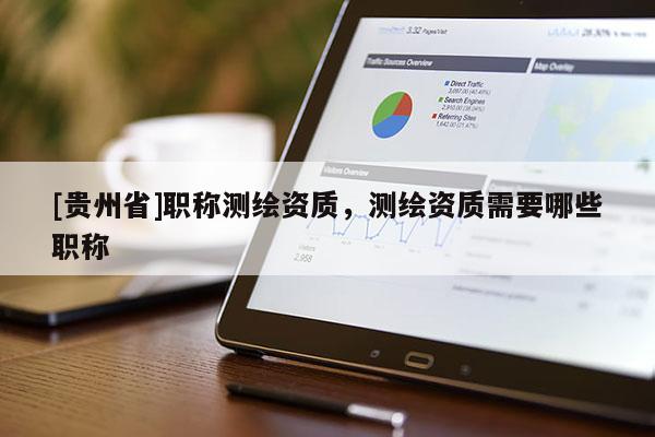 [贵州省]职称测绘资质，测绘资质需要哪些职称