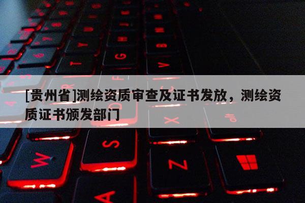 [贵州省]测绘资质审查及证书发放，测绘资质证书颁发部门