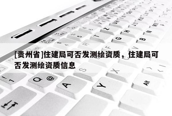 [贵州省]住建局可否发测绘资质，住建局可否发测绘资质信息