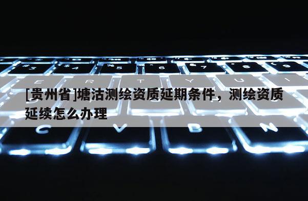 [贵州省]塘沽测绘资质延期条件，测绘资质延续怎么办理