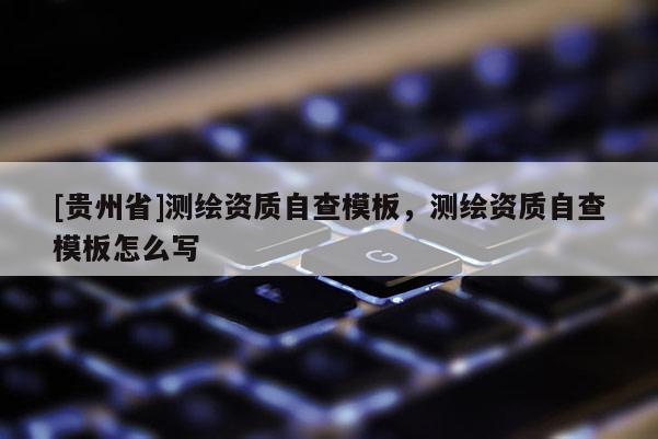[贵州省]测绘资质自查模板，测绘资质自查模板怎么写