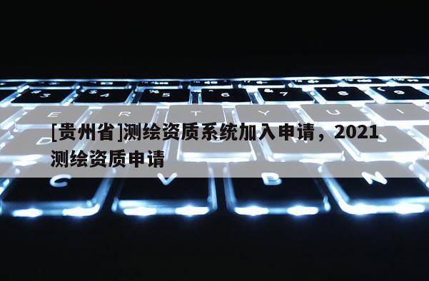 [贵州省]测绘资质系统加入申请，2021测绘资质申请