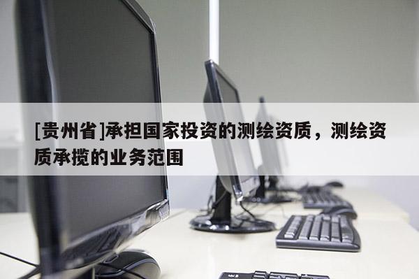 [贵州省]承担国家投资的测绘资质，测绘资质承揽的业务范围