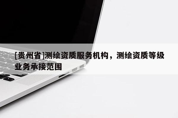 [贵州省]测绘资质服务机构，测绘资质等级业务承接范围