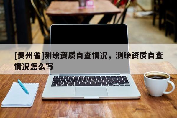 [贵州省]测绘资质自查情况，测绘资质自查情况怎么写