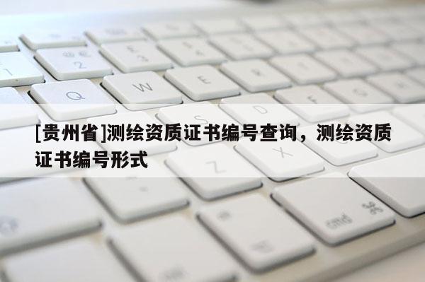 [贵州省]测绘资质证书编号查询，测绘资质证书编号形式