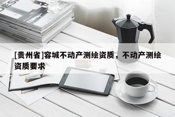 [贵州省]容城不动产测绘资质，不动产测绘资质要求
