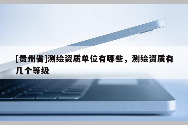 [贵州省]测绘资质单位有哪些，测绘资质有几个等级