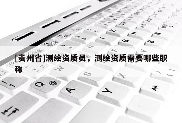[贵州省]测绘资质员，测绘资质需要哪些职称