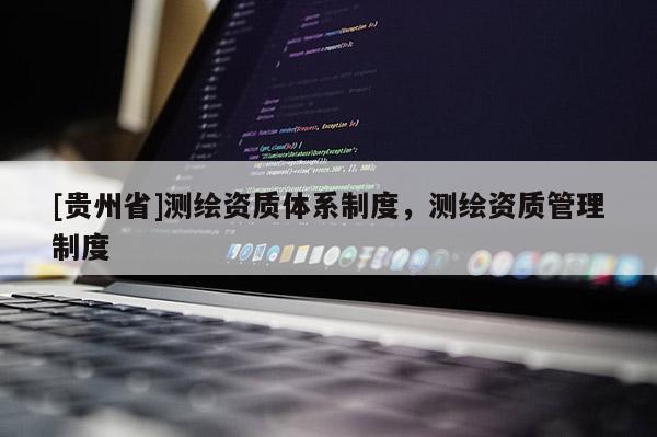 [贵州省]测绘资质体系制度，测绘资质管理制度