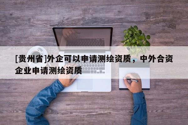 [贵州省]外企可以申请测绘资质，中外合资企业申请测绘资质