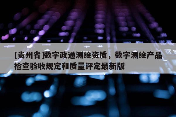 [贵州省]数字政通测绘资质，数字测绘产品检查验收规定和质量评定最新版