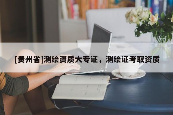 [贵州省]测绘资质大专证，测绘证考取资质