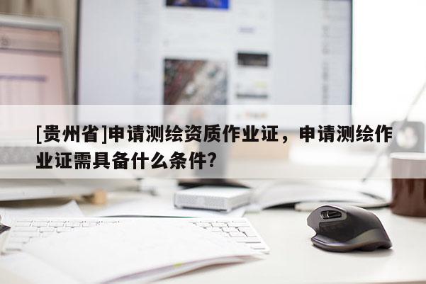 [贵州省]申请测绘资质作业证，申请测绘作业证需具备什么条件?