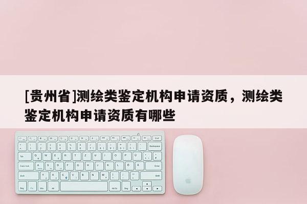 [贵州省]测绘类鉴定机构申请资质，测绘类鉴定机构申请资质有哪些
