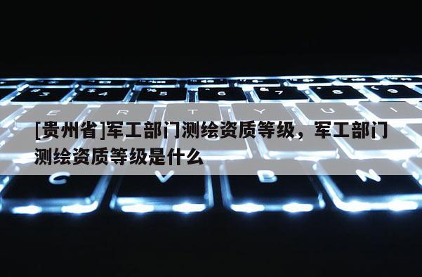 [贵州省]军工部门测绘资质等级，军工部门测绘资质等级是什么