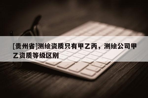 [贵州省]测绘资质只有甲乙丙，测绘公司甲乙资质等级区别