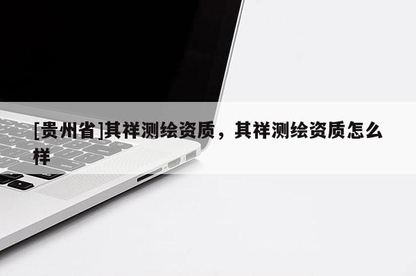 [贵州省]其祥测绘资质，其祥测绘资质怎么样