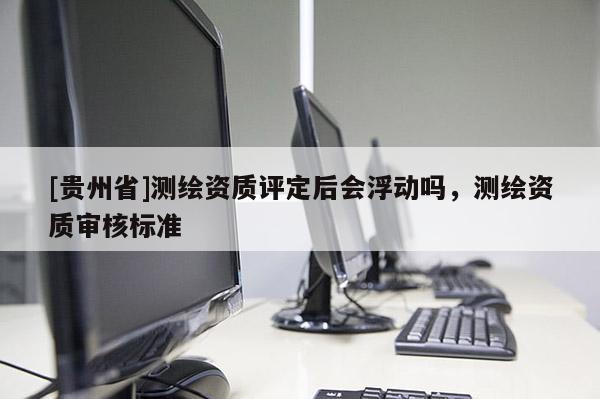 [贵州省]测绘资质评定后会浮动吗，测绘资质审核标准