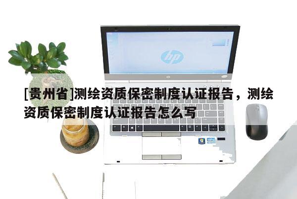 [贵州省]测绘资质保密制度认证报告，测绘资质保密制度认证报告怎么写