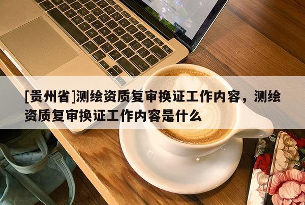 [贵州省]测绘资质复审换证工作内容，测绘资质复审换证工作内容是什么