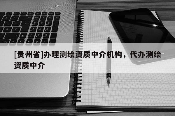 [贵州省]办理测绘资质中介机构，代办测绘资质中介